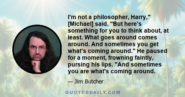 I'm not a philosopher, Harry, [Michael] said. But here's something for you to think about, at least. What goes around comes around. And sometimes you get what's coming around. He paused for a moment, frowning faintly,