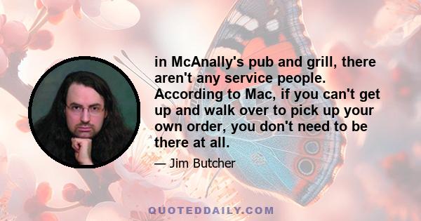 in McAnally's pub and grill, there aren't any service people. According to Mac, if you can't get up and walk over to pick up your own order, you don't need to be there at all.