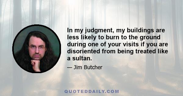 In my judgment, my buildings are less likely to burn to the ground during one of your visits if you are disoriented from being treated like a sultan.