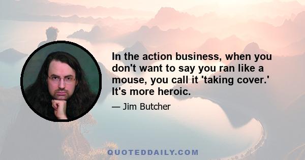 In the action business, when you don't want to say you ran like a mouse, you call it 'taking cover.' It's more heroic.