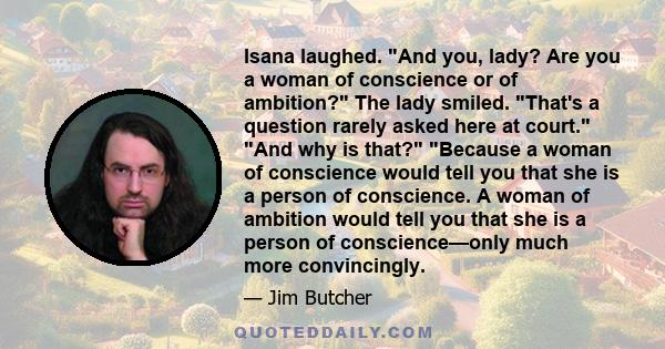 Isana laughed. And you, lady? Are you a woman of conscience or of ambition? The lady smiled. That's a question rarely asked here at court. And why is that? Because a woman of conscience would tell you that she is a