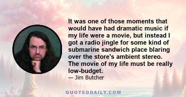 It was one of those moments that would have had dramatic music if my life were a movie, but instead I got a radio jingle for some kind of submarine sandwich place blaring over the store's ambient stereo. The movie of my 