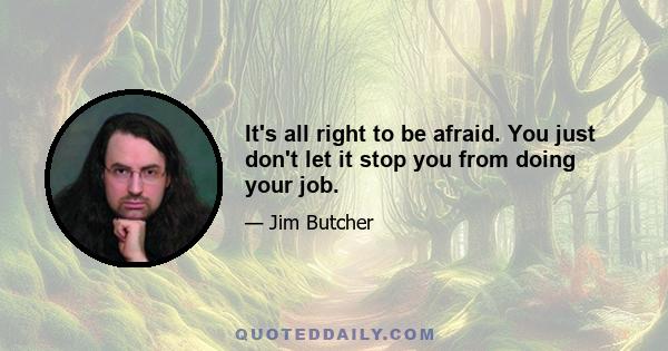 It's all right to be afraid. You just don't let it stop you from doing your job.