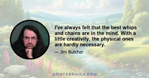 I've always felt that the best whips and chains are in the mind. With a little creativity, the physical ones are hardly necessary.