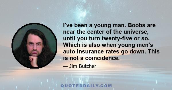 I've been a young man. Boobs are near the center of the universe, until you turn twenty-five or so. Which is also when young men's auto insurance rates go down. This is not a coincidence.