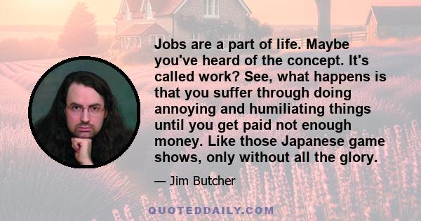 Jobs are a part of life. Maybe you've heard of the concept. It's called work? See, what happens is that you suffer through doing annoying and humiliating things until you get paid not enough money. Like those Japanese