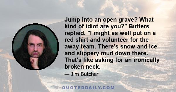 Jump into an open grave? What kind of idiot are you? Butters replied. I might as well put on a red shirt and volunteer for the away team. There's snow and ice and slippery mud down there. That's like asking for an