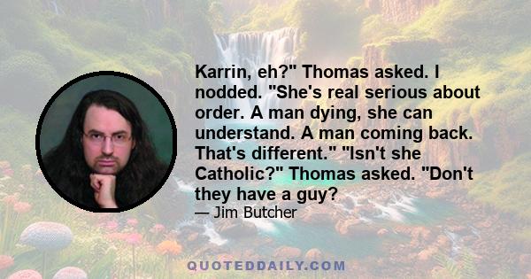 Karrin, eh? Thomas asked. I nodded. She's real serious about order. A man dying, she can understand. A man coming back. That's different. Isn't she Catholic? Thomas asked. Don't they have a guy?