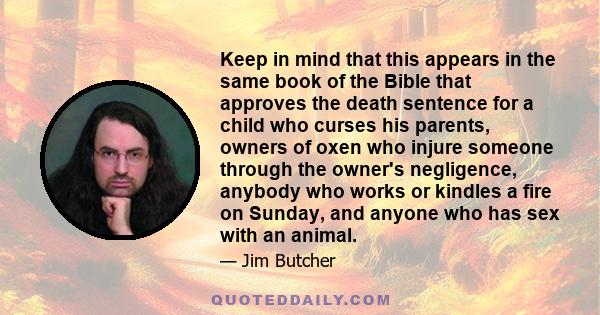 Keep in mind that this appears in the same book of the Bible that approves the death sentence for a child who curses his parents, owners of oxen who injure someone through the owner's negligence, anybody who works or