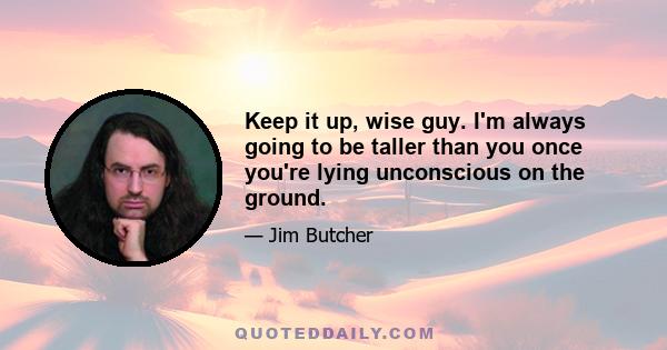 Keep it up, wise guy. I'm always going to be taller than you once you're lying unconscious on the ground.