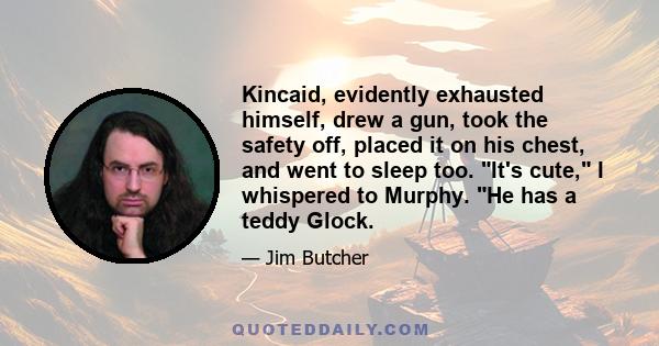 Kincaid, evidently exhausted himself, drew a gun, took the safety off, placed it on his chest, and went to sleep too. It's cute, I whispered to Murphy. He has a teddy Glock.