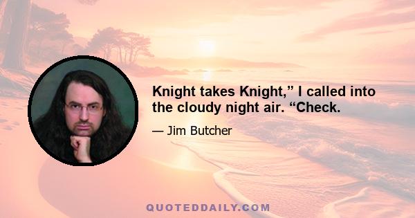 Knight takes Knight,” I called into the cloudy night air. “Check.