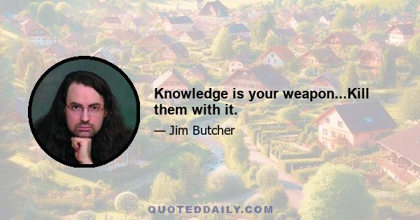 Knowledge is your weapon...Kill them with it.