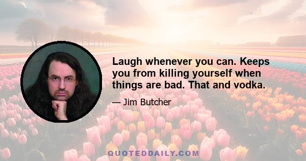 Laugh whenever you can. Keeps you from killing yourself when things are bad. That and vodka.