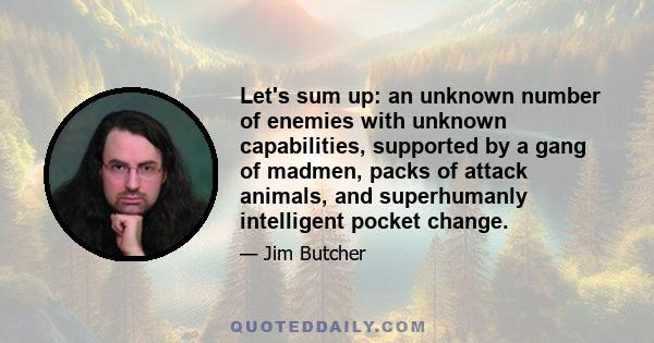 Let's sum up: an unknown number of enemies with unknown capabilities, supported by a gang of madmen, packs of attack animals, and superhumanly intelligent pocket change.