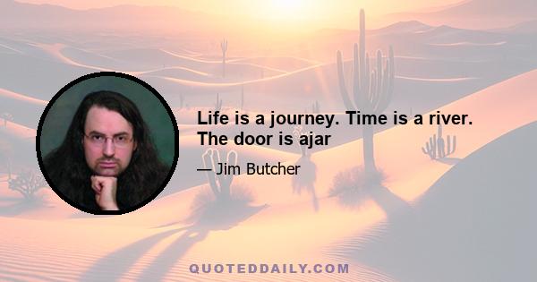 Life is a journey. Time is a river. The door is ajar