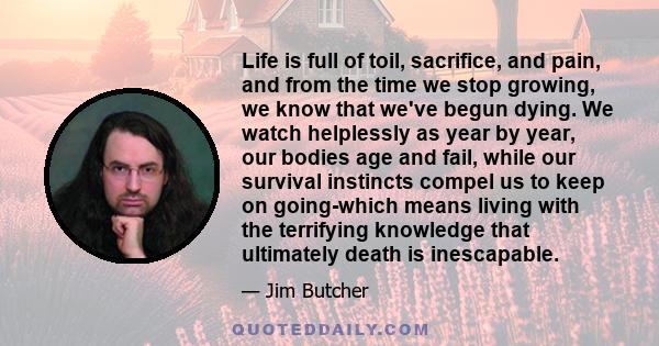 Life is full of toil, sacrifice, and pain, and from the time we stop growing, we know that we've begun dying. We watch helplessly as year by year, our bodies age and fail, while our survival instincts compel us to keep