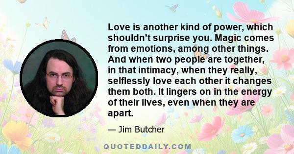 Love is another kind of power, which shouldn't surprise you. Magic comes from emotions, among other things. And when two people are together, in that intimacy, when they really, selflessly love each other it changes