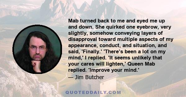 Mab turned back to me and eyed me up and down. She quirked one eyebrow, very slightly, somehow conveying layers of disapproval toward multiple aspects of my appearance, conduct, and situation, and said, 'Finally.'