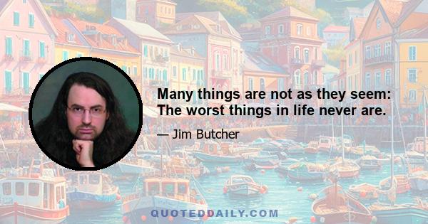 Many things are not as they seem: The worst things in life never are.