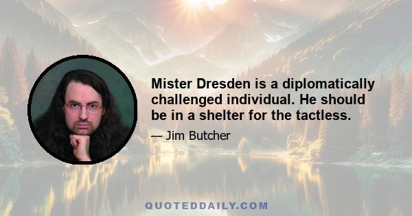 Mister Dresden is a diplomatically challenged individual. He should be in a shelter for the tactless.