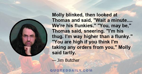 Molly blinked, then looked at Thomas and said, Wait a minute.... We're his flunkies. You, may be, Thomas said, sneering. I'm his thug. I'm way higher than a flunky. You are high if you think I'm taking any orders from