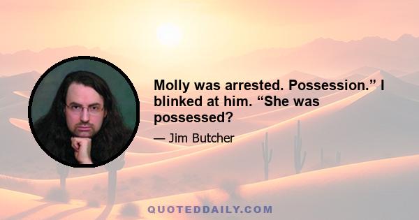 Molly was arrested. Possession.” I blinked at him. “She was possessed?