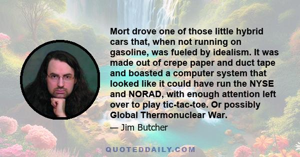 Mort drove one of those little hybrid cars that, when not running on gasoline, was fueled by idealism. It was made out of crepe paper and duct tape and boasted a computer system that looked like it could have run the