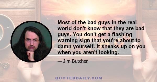 Most of the bad guys in the real world don't know that they are bad guys. You don't get a flashing warning sign that you're about to damn yourself. It sneaks up on you when you aren't looking.