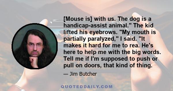 [Mouse is] with us. The dog is a handicap-assist animal. The kid lifted his eyebrows. My mouth is partially paralyzed, I said. It makes it hard for me to rea. He's here to help me with the big words. Tell me if I'm