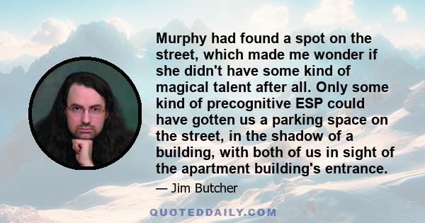 Murphy had found a spot on the street, which made me wonder if she didn't have some kind of magical talent after all. Only some kind of precognitive ESP could have gotten us a parking space on the street, in the shadow