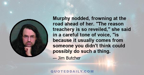 Murphy nodded, frowning at the road ahead of her. The reason treachery is so reveiled, she said in a careful tone of voice, is because it usually comes from someone you didn't think could possibly do such a thing.