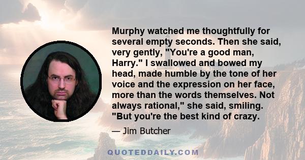 Murphy watched me thoughtfully for several empty seconds. Then she said, very gently, You're a good man, Harry. I swallowed and bowed my head, made humble by the tone of her voice and the expression on her face, more