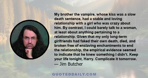 My brother the vampire, whose kiss was a slow death sentence, had a stable and loving relationship with a girl who was crazy about him. By contrast, I could barely talk to a woman, at least about anything pertaining to