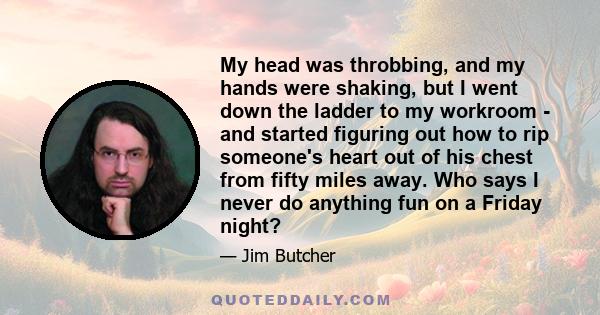 My head was throbbing, and my hands were shaking, but I went down the ladder to my workroom - and started figuring out how to rip someone's heart out of his chest from fifty miles away. Who says I never do anything fun