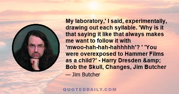 My laboratory,' I said, experimentally, drawing out each syllable. 'Why is it that saying it like that always makes me want to follow it with 'mwoo-hah-hah-hahhhhh'? ' 'You were overexposed to Hammer Films as a child?'