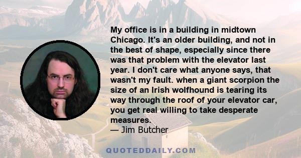 My office is in a building in midtown Chicago. It's an older building, and not in the best of shape, especially since there was that problem with the elevator last year. I don't care what anyone says, that wasn't my