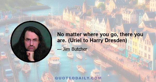 No matter where you go, there you are. (Uriel to Harry Dresden)