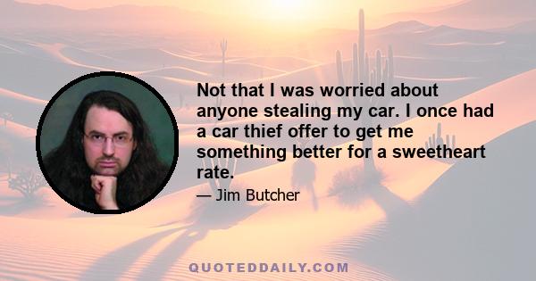 Not that I was worried about anyone stealing my car. I once had a car thief offer to get me something better for a sweetheart rate.