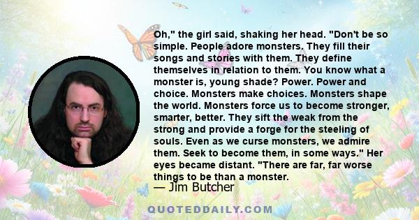 Oh, the girl said, shaking her head. Don't be so simple. People adore monsters. They fill their songs and stories with them. They define themselves in relation to them. You know what a monster is, young shade? Power.