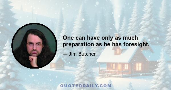 One can have only as much preparation as he has foresight.