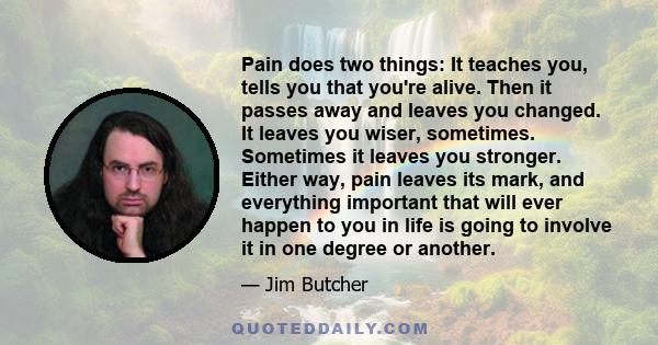 Pain does two things: It teaches you, tells you that you're alive. Then it passes away and leaves you changed. It leaves you wiser, sometimes. Sometimes it leaves you stronger. Either way, pain leaves its mark, and