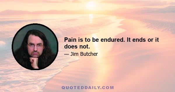 Pain is to be endured. It ends or it does not.