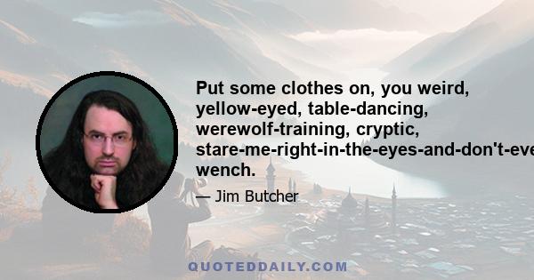 Put some clothes on, you weird, yellow-eyed, table-dancing, werewolf-training, cryptic, stare-me-right-in-the-eyes-and-don't-even-blink wench.