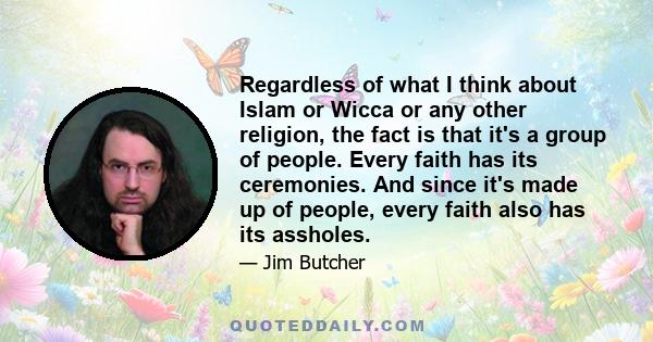 Regardless of what I think about Islam or Wicca or any other religion, the fact is that it's a group of people. Every faith has its ceremonies. And since it's made up of people, every faith also has its assholes.