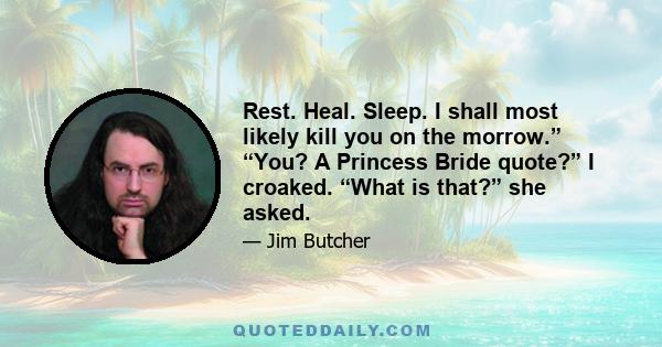 Rest. Heal. Sleep. I shall most likely kill you on the morrow.” “You? A Princess Bride quote?” I croaked. “What is that?” she asked.