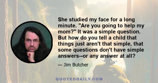 She studied my face for a long minute. Are you going to help my mom? It was a simple question. But how do you tell a child that things just aren't that simple, that some questions don't have simple answers--or any