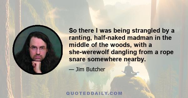 So there I was being strangled by a ranting, half-naked madman in the middle of the woods, with a she-werewolf dangling from a rope snare somewhere nearby.