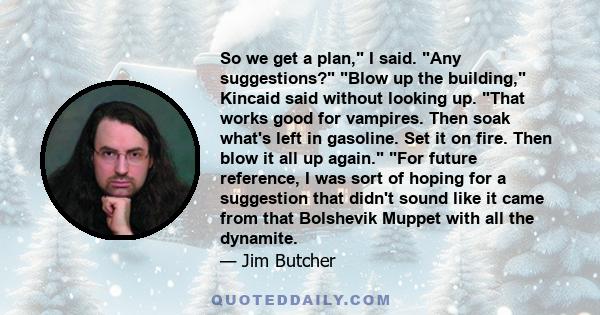 So we get a plan, I said. Any suggestions? Blow up the building, Kincaid said without looking up. That works good for vampires. Then soak what's left in gasoline. Set it on fire. Then blow it all up again. For future