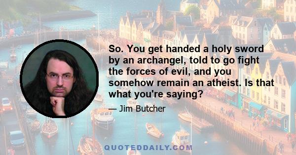 So. You get handed a holy sword by an archangel, told to go fight the forces of evil, and you somehow remain an atheist. Is that what you're saying?